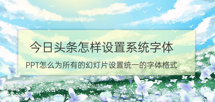 今日头条怎样设置系统字体 PPT怎么为所有的幻灯片设置统一的字体格式？